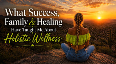 What Success, Family & Healing  Have Taught Me About Holistic  Wellness